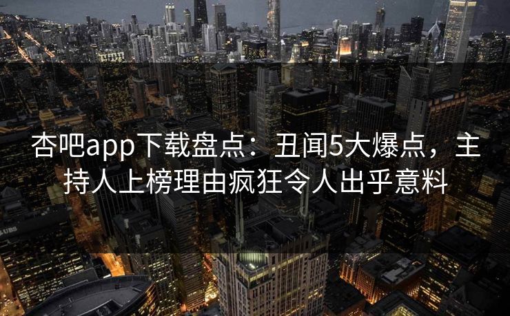 杏吧app下载盘点：丑闻5大爆点，主持人上榜理由疯狂令人出乎意料