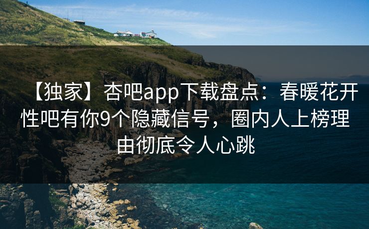 【独家】杏吧app下载盘点：春暖花开性吧有你9个隐藏信号，圈内人上榜理由彻底令人心跳