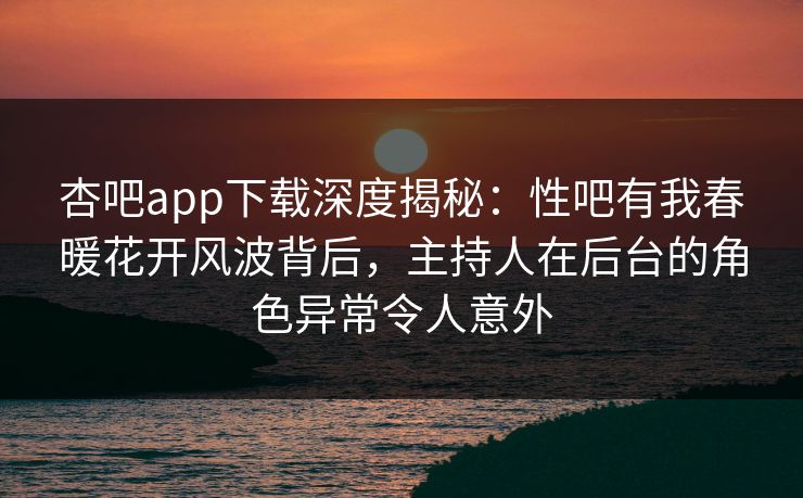杏吧app下载深度揭秘：性吧有我春暖花开风波背后，主持人在后台的角色异常令人意外