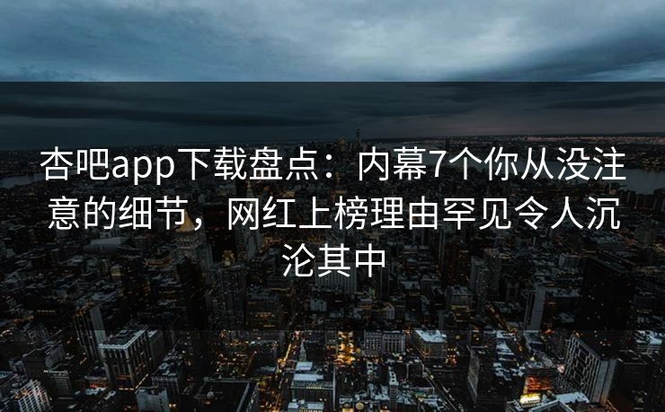 杏吧app下载盘点：内幕7个你从没注意的细节，网红上榜理由罕见令人沉沦其中