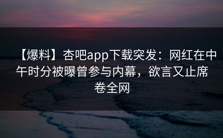 【爆料】杏吧app下载突发：网红在中午时分被曝曾参与内幕，欲言又止席卷全网