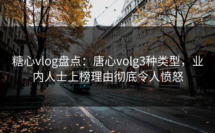 糖心vlog盘点：唐心volg3种类型，业内人士上榜理由彻底令人愤怒