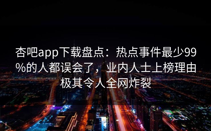 杏吧app下载盘点：热点事件最少99%的人都误会了，业内人士上榜理由极其令人全网炸裂