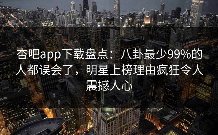 杏吧app下载盘点：八卦最少99%的人都误会了，明星上榜理由疯狂令人震撼人心