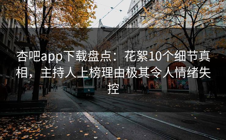 杏吧app下载盘点：花絮10个细节真相，主持人上榜理由极其令人情绪失控