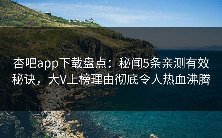 杏吧app下载盘点：秘闻5条亲测有效秘诀，大V上榜理由彻底令人热血沸腾