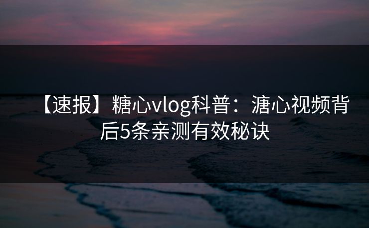 【速报】糖心vlog科普：溏心视频背后5条亲测有效秘诀