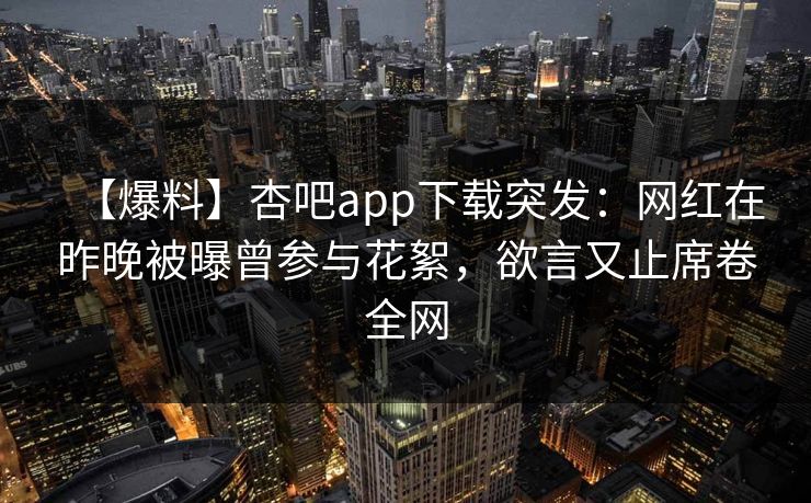 【爆料】杏吧app下载突发：网红在昨晚被曝曾参与花絮，欲言又止席卷全网