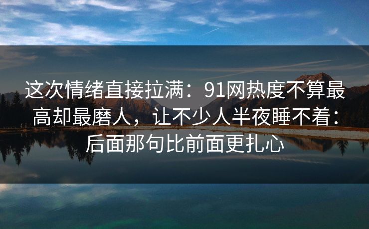 这次情绪直接拉满:91网热度不算最高却最磨人,让不少人半夜睡不着:后面那句比前面更扎心 这次情绪直接拉满:91网热度不算最高却最磨人,让不少人半夜睡不着:后面那句比前面更扎心