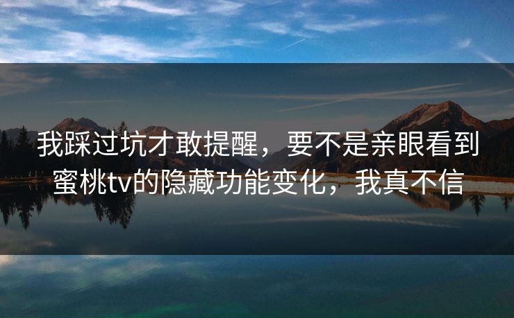 我踩过坑才敢提醒，要不是亲眼看到蜜桃tv的隐藏功能变化，我真不信