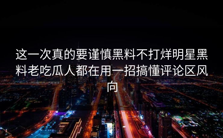 这一次真的要谨慎黑料不打烊明星黑料老吃瓜人都在用一招搞懂评论区风向