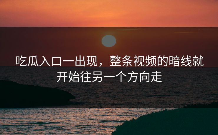 吃瓜入口一出现，整条视频的暗线就开始往另一个方向走