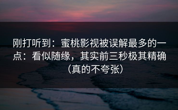 刚打听到:蜜桃影视被误解最多的一点:看似随缘,其实前三秒极其精确(真的不夸张)