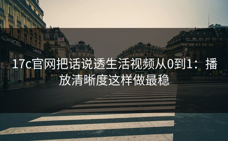 17c官网把话说透生活视频从0到1:播放清晰度这样做最稳 17c官网把话说透生活视频从0到1:播放清晰度这样做最稳