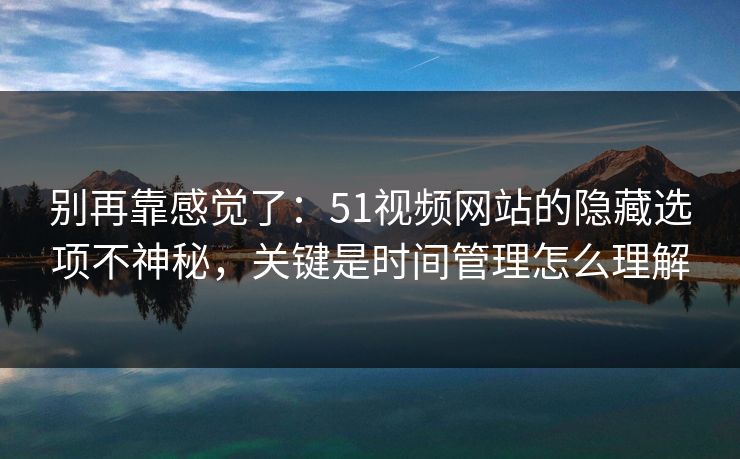 别再靠感觉了:51视频网站的隐藏选项不神秘,关键是时间管理怎么理解