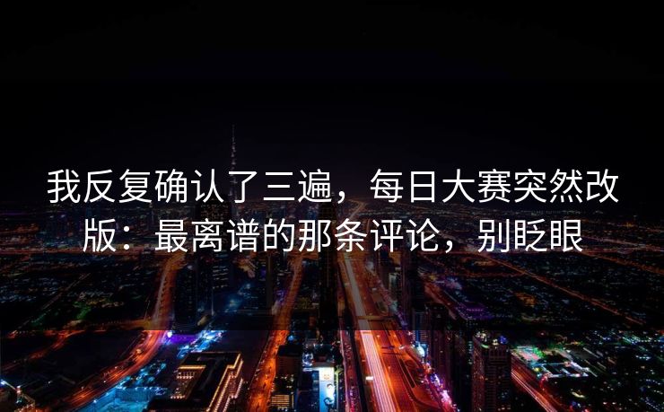 我反复确认了三遍，每日大赛突然改版：最离谱的那条评论，别眨眼
