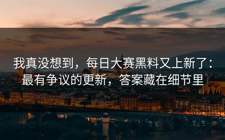 我真没想到，每日大赛黑料又上新了：最有争议的更新，答案藏在细节里