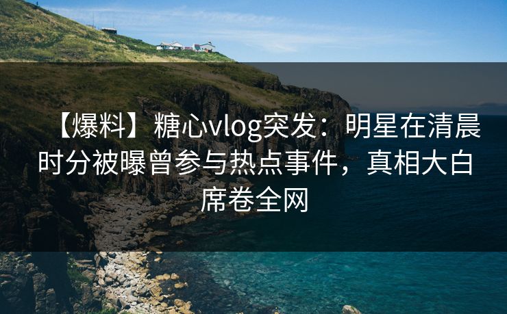 【爆料】糖心vlog突发：明星在清晨时分被曝曾参与热点事件，真相大白席卷全网
