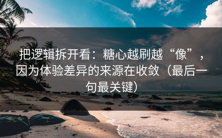 把逻辑拆开看：糖心越刷越“像”，因为体验差异的来源在收敛（最后一句最关键）