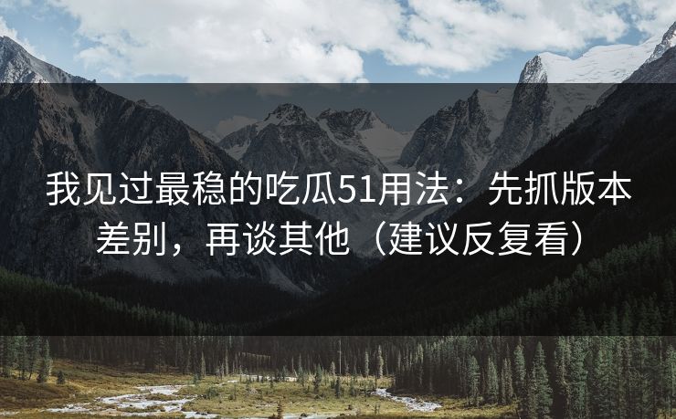 我见过最稳的吃瓜51用法：先抓版本差别，再谈其他（建议反复看）