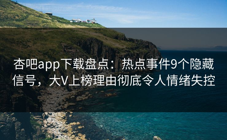杏吧app下载盘点:热点事件9个隐藏信号,大V上榜理由彻底令人情绪失控 杏吧app下载盘点:热点事件9个隐藏信号,大V上榜理由彻底令人情绪失控