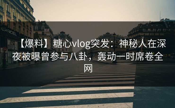 【爆料】糖心vlog突发:神秘人在深夜被曝曾参与八卦,轰动一时席卷全网