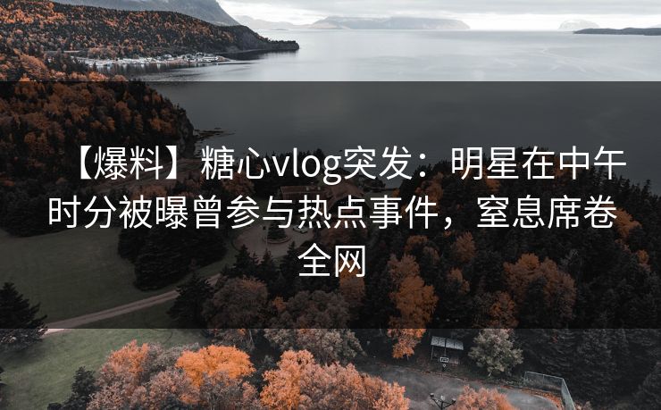 【爆料】糖心vlog突发:明星在中午时分被曝曾参与热点事件,窒息席卷全网 【爆料】糖心vlog突发:明星在中午时分被曝曾参与热点事件,窒息席卷全网