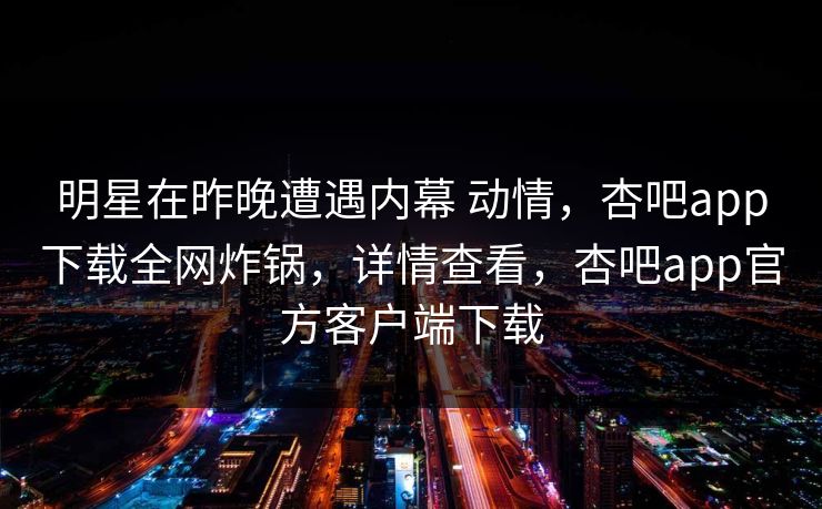 明星在昨晚遭遇内幕 动情,杏吧app下载全网炸锅,详情查看,杏吧app官方客户端下载