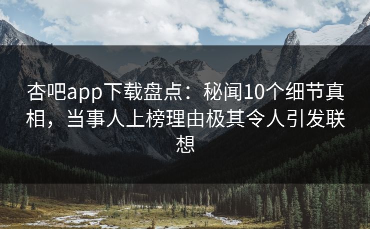 杏吧app下载盘点:秘闻10个细节真相,当事人上榜理由极其令人引发联想
