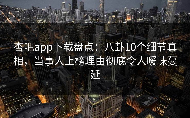 杏吧app下载盘点:八卦10个细节真相,当事人上榜理由彻底令人暧昧蔓延 杏吧app下载盘点:八卦10个细节真相,当事人上榜理由彻底令人暧昧蔓延