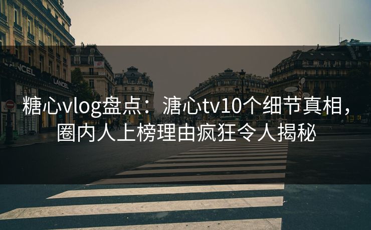 糖心vlog盘点:溏心tv10个细节真相,圈内人上榜理由疯狂令人揭秘