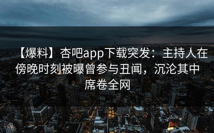 【爆料】杏吧app下载突发:主持人在傍晚时刻被曝曾参与丑闻,沉沦其中席卷全网