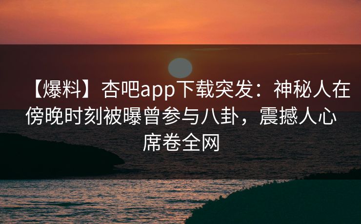 【爆料】杏吧app下载突发:神秘人在傍晚时刻被曝曾参与八卦,震撼人心席卷全网 【爆料】杏吧app下载突发:神秘人在傍晚时刻被曝曾参与八卦,震撼人心席卷全网