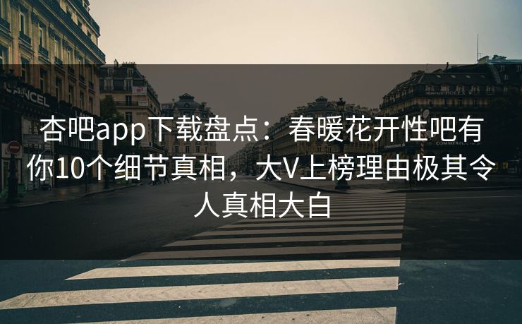 杏吧app下载盘点:春暖花开性吧有你10个细节真相,大V上榜理由极其令人真相大白