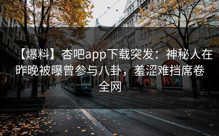 【爆料】杏吧app下载突发:神秘人在昨晚被曝曾参与八卦,羞涩难挡席卷全网 【爆料】杏吧app下载突发:神秘人在昨晚被曝曾参与八卦,羞涩难挡席卷全网
