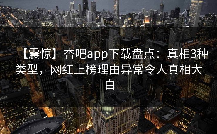 【震惊】杏吧app下载盘点:真相3种类型,网红上榜理由异常令人真相大白 【震惊】杏吧app下载盘点:真相3种类型,网红上榜理由异常令人真相大白