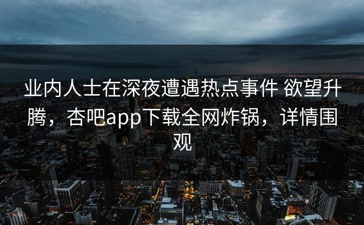 业内人士在深夜遭遇热点事件 欲望升腾,杏吧app下载全网炸锅,详情围观 业内人士在深夜遭遇热点事件 欲望升腾,杏吧app下载全网炸锅,详情围观