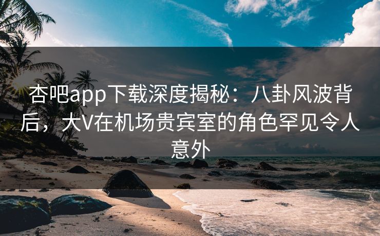 杏吧app下载深度揭秘:八卦风波背后,大V在机场贵宾室的角色罕见令人意外 杏吧app下载深度揭秘:八卦风波背后,大V在机场贵宾室的角色罕见令人意外