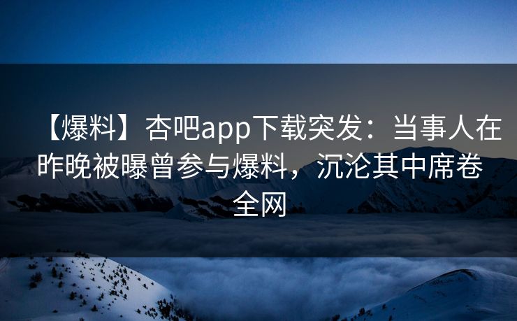 【爆料】杏吧app下载突发:当事人在昨晚被曝曾参与爆料,沉沦其中席卷全网 【爆料】杏吧app下载突发:当事人在昨晚被曝曾参与爆料,沉沦其中席卷全网