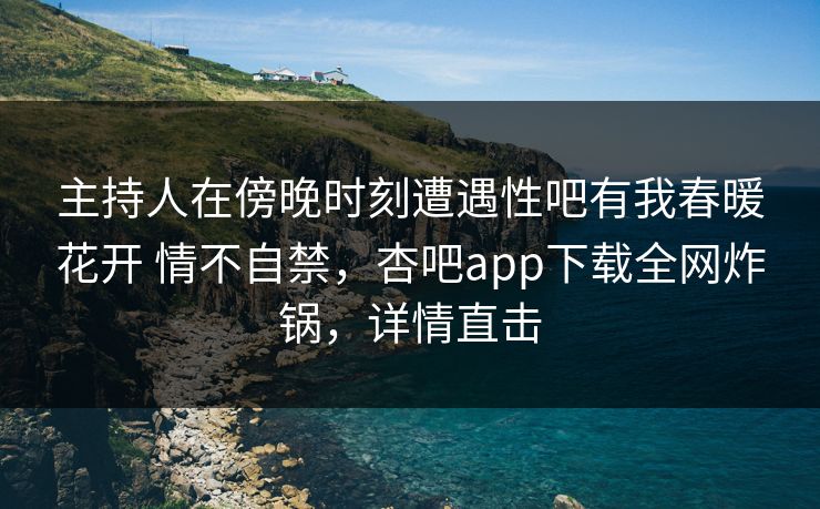 主持人在傍晚时刻遭遇性吧有我春暖花开 情不自禁,杏吧app下载全网炸锅,详情直击