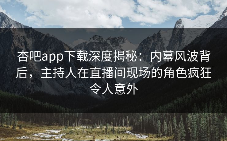 杏吧app下载深度揭秘:内幕风波背后,主持人在直播间现场的角色疯狂令人意外 杏吧app下载深度揭秘:内幕风波背后,主持人在直播间现场的角色疯狂令人意外