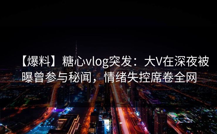【爆料】糖心vlog突发:大V在深夜被曝曾参与秘闻,情绪失控席卷全网 【爆料】糖心vlog突发:大V在深夜被曝曾参与秘闻,情绪失控席卷全网