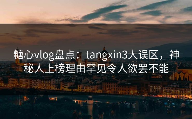 糖心vlog盘点:tangxin3大误区,神秘人上榜理由罕见令人欲罢不能 糖心vlog盘点:tangxin3大误区,神秘人上榜理由罕见令人欲罢不能