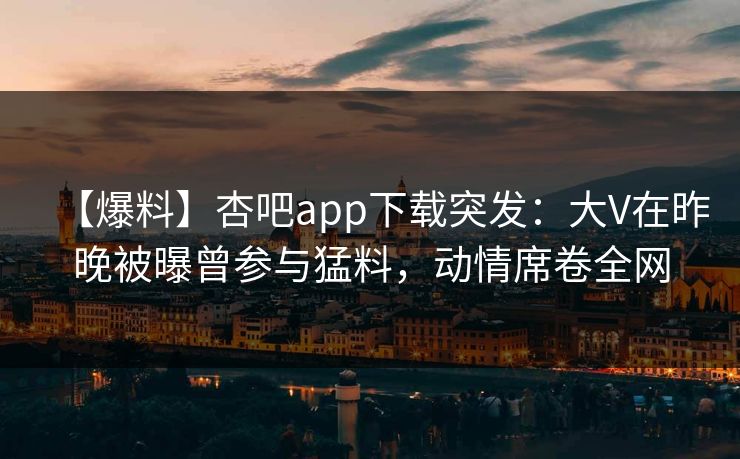 【爆料】杏吧app下载突发:大V在昨晚被曝曾参与猛料,动情席卷全网