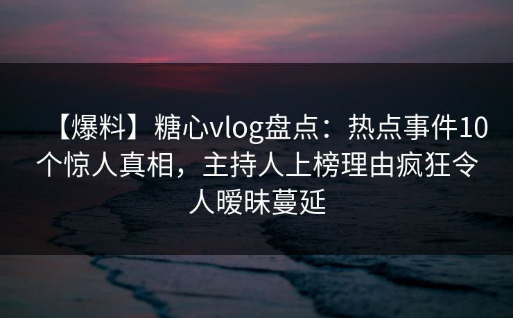 【爆料】糖心vlog盘点:热点事件10个惊人真相,主持人上榜理由疯狂令人暧昧蔓延 【爆料】糖心vlog盘点:热点事件10个惊人真相,主持人上榜理由疯狂令人暧昧蔓延