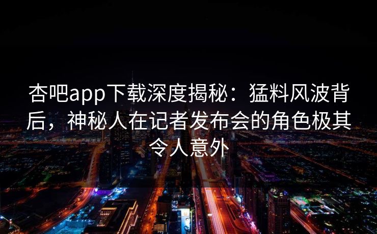 杏吧app下载深度揭秘:猛料风波背后,神秘人在记者发布会的角色极其令人意外 杏吧app下载深度揭秘:猛料风波背后,神秘人在记者发布会的角色极其令人意外