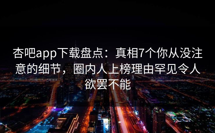 杏吧app下载盘点:真相7个你从没注意的细节,圈内人上榜理由罕见令人欲罢不能