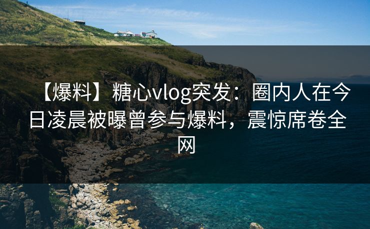 【爆料】糖心vlog突发:圈内人在今日凌晨被曝曾参与爆料,震惊席卷全网 【爆料】糖心vlog突发:圈内人在今日凌晨被曝曾参与爆料,震惊席卷全网
