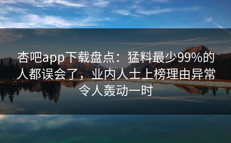 杏吧app下载盘点:猛料最少99%的人都误会了,业内人士上榜理由异常令人轰动一时