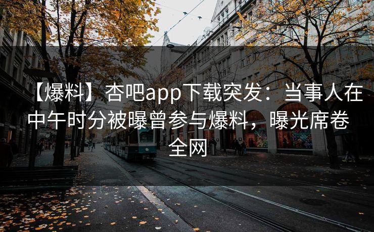 【爆料】杏吧app下载突发:当事人在中午时分被曝曾参与爆料,曝光席卷全网